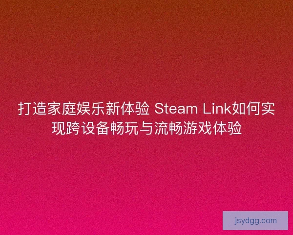打造家庭娱乐新体验 Steam Link如何实现跨设备畅玩与流畅游戏体验