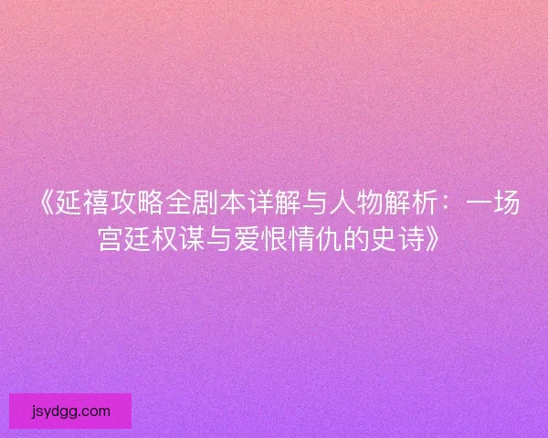 《延禧攻略全剧本详解与人物解析：一场宫廷权谋与爱恨情仇的史诗》