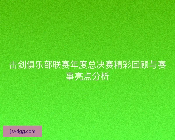 击剑俱乐部联赛年度总决赛精彩回顾与赛事亮点分析